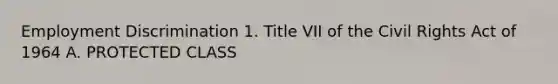 Employment Discrimination 1. Title VII of the Civil Rights Act of 1964 A. PROTECTED CLASS