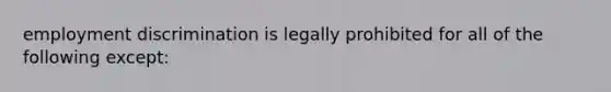 employment discrimination is legally prohibited for all of the following except: