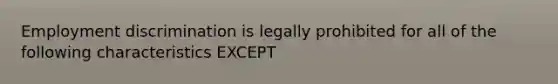 Employment discrimination is legally prohibited for all of the following characteristics EXCEPT