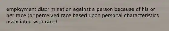 employment discrimination against a person because of his or her race (or perceived race based upon personal characteristics associated with race)