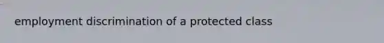 <a href='https://www.questionai.com/knowledge/kmPZK5L6Mm-employment-discrimination' class='anchor-knowledge'>employment discrimination</a> of a protected class