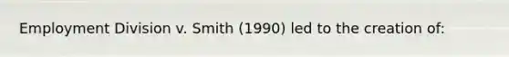 Employment Division v. Smith (1990) led to the creation of: