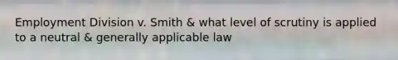 Employment Division v. Smith & what level of scrutiny is applied to a neutral & generally applicable law