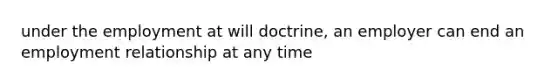 under the employment at will doctrine, an employer can end an employment relationship at any time