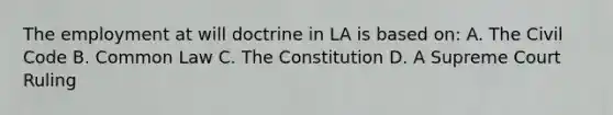 The employment at will doctrine in LA is based on: A. The Civil Code B. Common Law C. The Constitution D. A Supreme Court Ruling