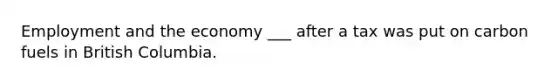 Employment and the economy ___ after a tax was put on carbon fuels in British Columbia.