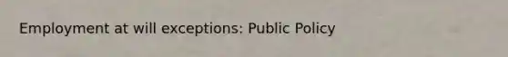 Employment at will exceptions: Public Policy