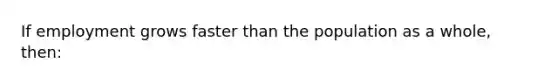 If employment grows faster than the population as a whole, then: