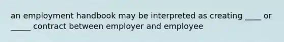 an employment handbook may be interpreted as creating ____ or _____ contract between employer and employee