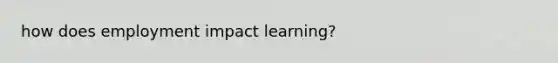 how does employment impact learning?