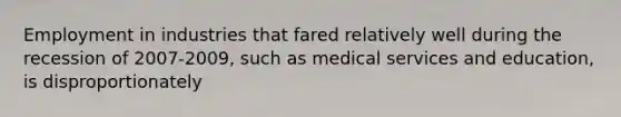 Employment in industries that fared relatively well during the recession of 2007-2009, such as medical services and education, is disproportionately