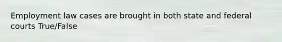 Employment law cases are brought in both state and federal courts True/False