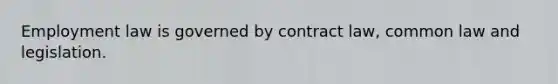 Employment law is governed by contract law, common law and legislation.