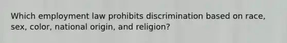 Which employment law prohibits discrimination based on race, sex, color, national origin, and religion?