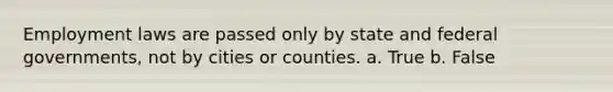 Employment laws are passed only by state and federal governments, not by cities or counties. a. True b. False