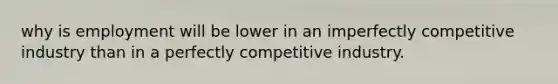 why is employment will be lower in an imperfectly competitive industry than in a perfectly competitive industry.