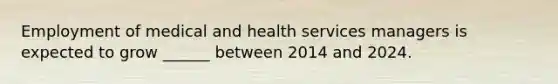 Employment of medical and health services managers is expected to grow ______ between 2014 and 2024.