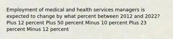 Employment of medical and health services managers is expected to change by what percent between 2012 and 2022? Plus 12 percent Plus 50 percent Minus 10 percent Plus 23 percent Minus 12 percent