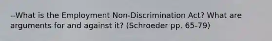 --What is the Employment Non-Discrimination Act? What are arguments for and against it? (Schroeder pp. 65-79)