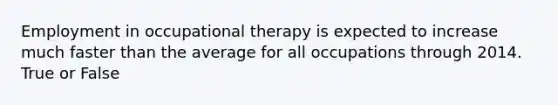 Employment in occupational therapy is expected to increase much faster than the average for all occupations through 2014. True or False