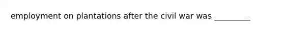 employment on plantations after the civil war was _________