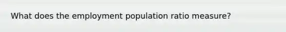 What does the employment population ratio measure?