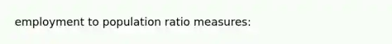 employment to population ratio measures: