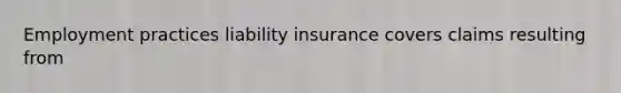 Employment practices liability insurance covers claims resulting from