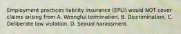 Employment practices liability insurance (EPLI) would NOT cover claims arising from A. Wrongful termination. B. Discrimination. C. Deliberate law violation. D. Sexual harassment.