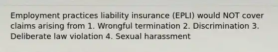 Employment practices liability insurance (EPLI) would NOT cover claims arising from 1. Wrongful termination 2. Discrimination 3. Deliberate law violation 4. Sexual harassment