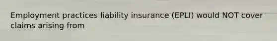 Employment practices liability insurance (EPLI) would NOT cover claims arising from