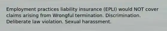 Employment practices liability insurance (EPLI) would NOT cover claims arising from Wrongful termination. Discrimination. Deliberate law violation. Sexual harassment.