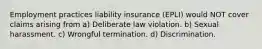 Employment practices liability insurance (EPLI) would NOT cover claims arising from a) Deliberate law violation. b) Sexual harassment. c) Wrongful termination. d) Discrimination.