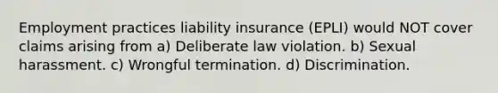 Employment practices liability insurance (EPLI) would NOT cover claims arising from a) Deliberate law violation. b) Sexual harassment. c) Wrongful termination. d) Discrimination.