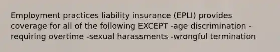 Employment practices liability insurance (EPLI) provides coverage for all of the following EXCEPT -age discrimination -requiring overtime -sexual harassments -wrongful termination