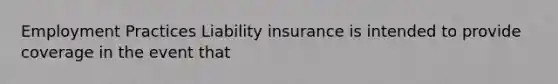 Employment Practices Liability insurance is intended to provide coverage in the event that