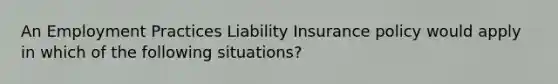 An Employment Practices Liability Insurance policy would apply in which of the following situations?