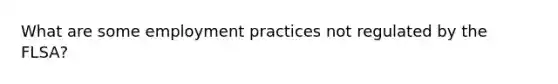 What are some employment practices not regulated by the FLSA?