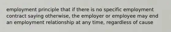 employment principle that if there is no specific employment contract saying otherwise, the employer or employee may end an employment relationship at any time, regardless of cause