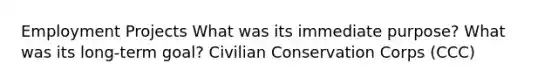 Employment Projects What was its immediate purpose? What was its long-term goal? Civilian Conservation Corps (CCC)