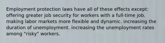 Employment protection laws have all of these effects except: offering greater job security for workers with a full-time job. making labor markets more flexible and dynamic. increasing the duration of unemployment. increasing the unemployment rates among "risky" workers.