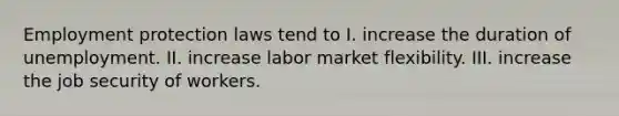 Employment protection laws tend to I. increase the duration of unemployment. II. increase labor market flexibility. III. increase the job security of workers.