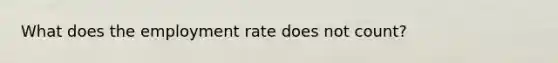 What does the employment rate does not count?