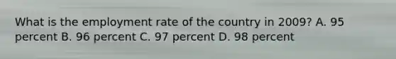 What is the employment rate of the country in 2009? A. 95 percent B. 96 percent C. 97 percent D. 98 percent