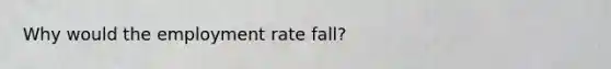 Why would the employment rate fall?