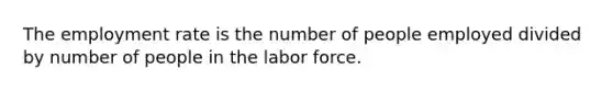 The employment rate is the number of people employed divided by number of people in the labor force.