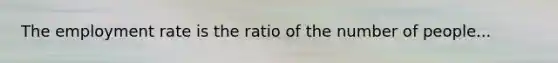 The employment rate is the ratio of the number of people...