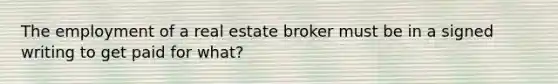 The employment of a real estate broker must be in a signed writing to get paid for what?