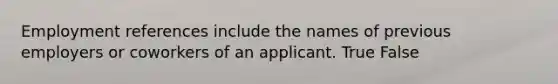 Employment references include the names of previous employers or coworkers of an applicant. True False