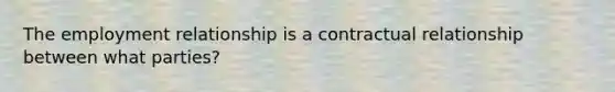 The employment relationship is a contractual relationship between what parties?